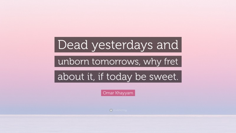 Omar Khayyam Quote: “Dead yesterdays and unborn tomorrows, why fret about it, if today be sweet.”
