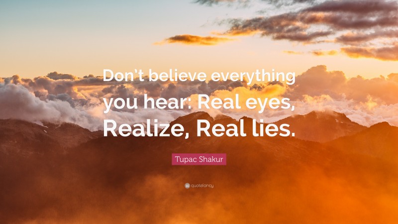 Tupac Shakur Quote: “Don’t believe everything you hear: Real eyes, Realize, Real lies.”