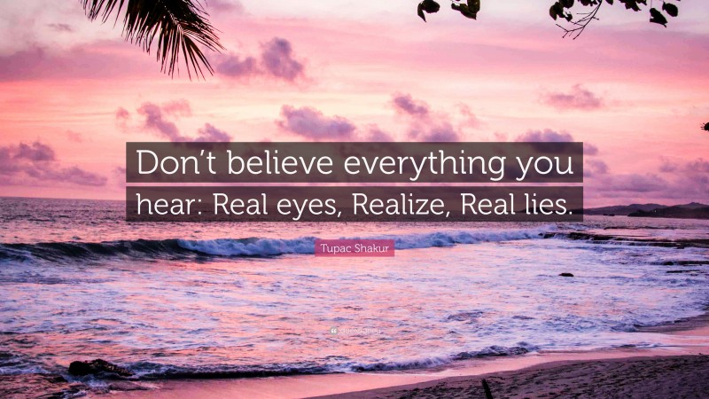 Tupac Shakur Quote: “Don’t believe everything you hear: Real eyes, Realize, Real lies.”