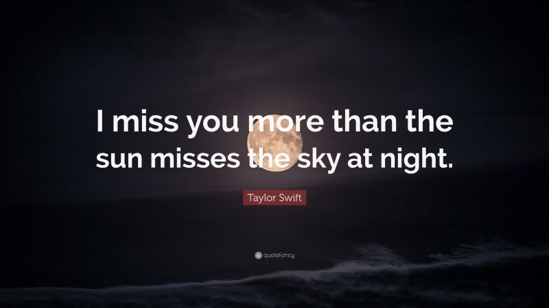 Taylor Swift Quote: “I miss you more than the sun misses the sky at night.”