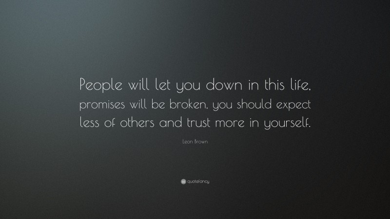 Leon Brown Quote: “People will let you down in this life, promises will be broken, you should expect less of others and trust more in yourself.”