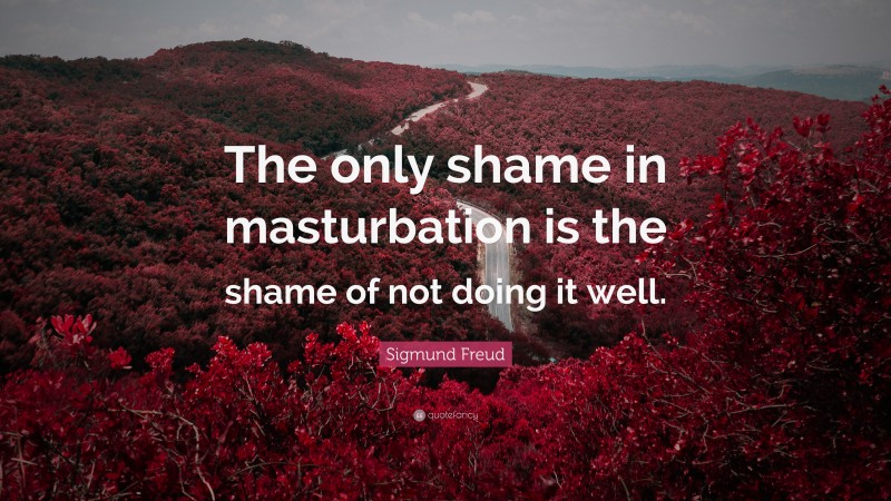 Sigmund Freud Quote: “The only shame in masturbation is the shame of not doing it well.”