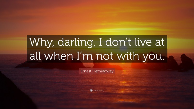 Ernest Hemingway Quote: “Why, darling, I don’t live at all when I’m not with you.”