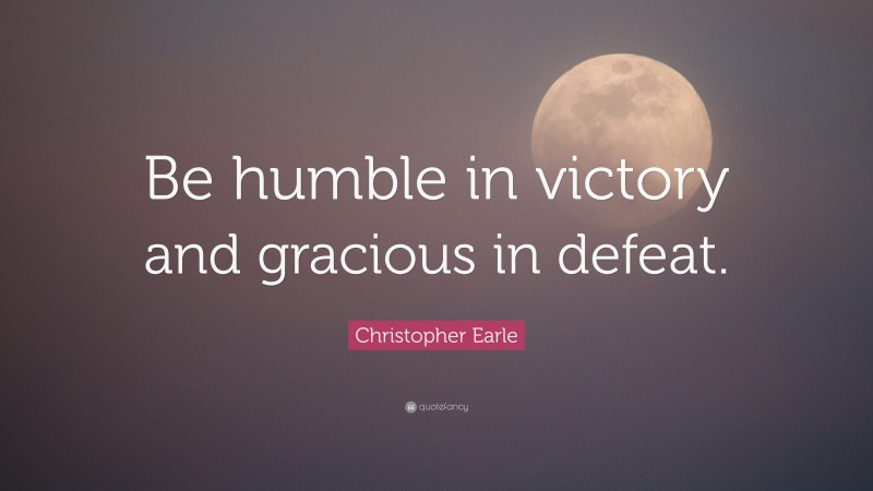 Christopher Earle Quote: “Be humble in victory and gracious in defeat.”