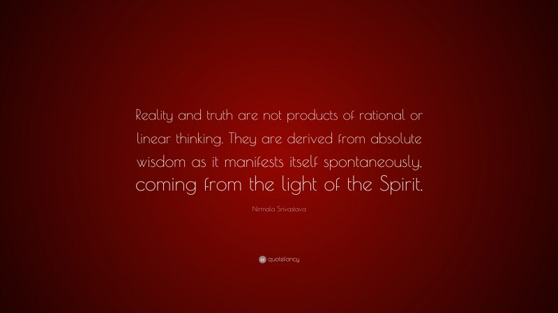 Nirmala Srivastava Quote: “Reality and truth are not products of rational or linear thinking. They are derived from absolute wisdom as it manifests itself spontaneously, coming from the light of the Spirit.”