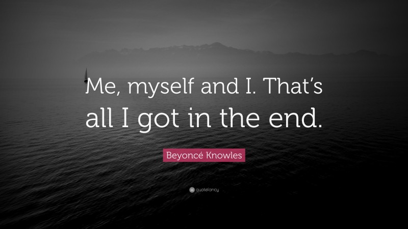 Beyoncé Knowles Quote: “Me, myself and I. That’s all I got in the end.”