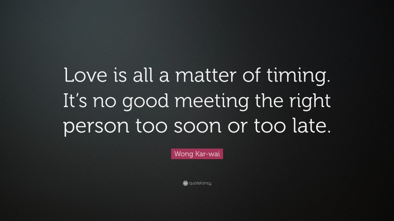 Wong Kar-wai Quote: “Love is all a matter of timing. It’s no good meeting the right person too soon or too late.”