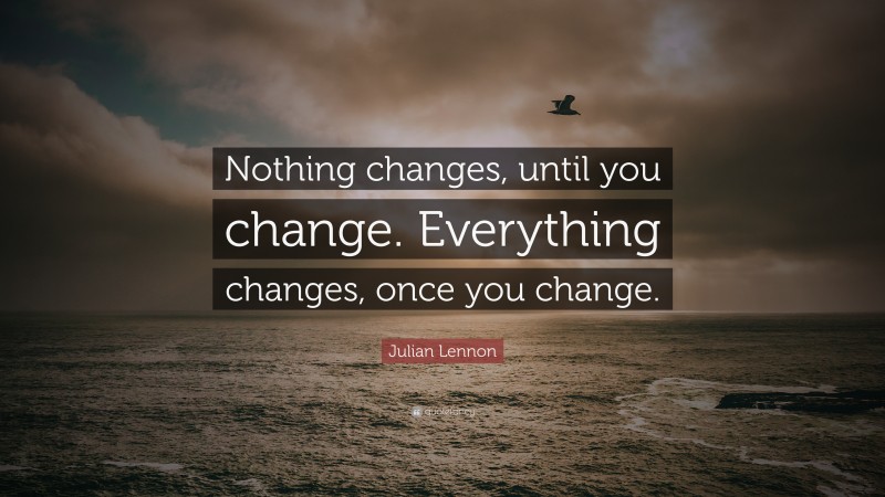 Julian Lennon Quote: “Nothing changes, until you change. Everything changes, once you change.”