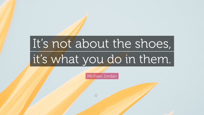 Michael Jordan Quote: “It’s not about the shoes, it’s what you do in them.”