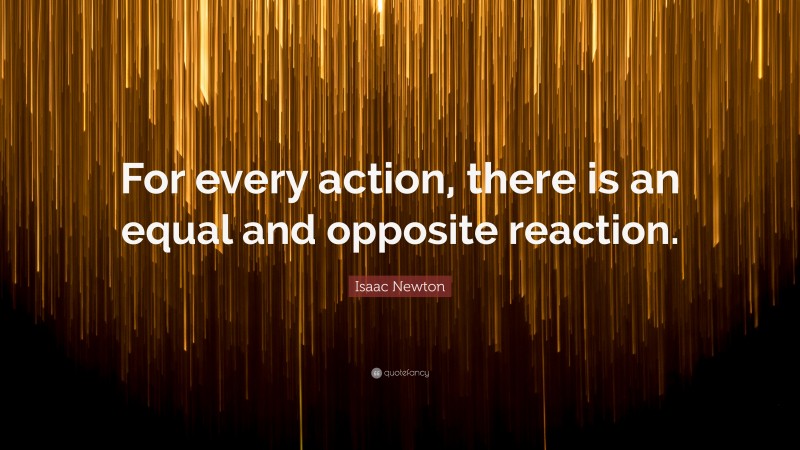 Isaac Newton Quote: “For every action, there is an equal and opposite reaction.”