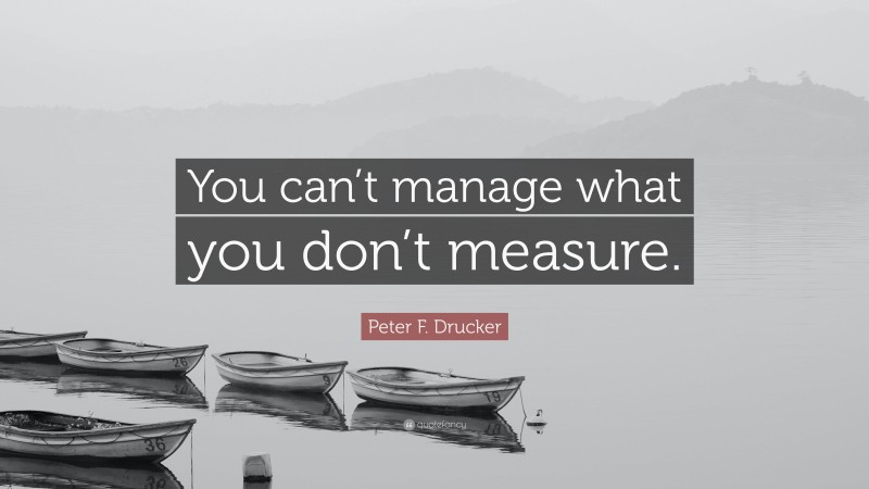 Peter F. Drucker Quote: “You can’t manage what you don’t measure.”
