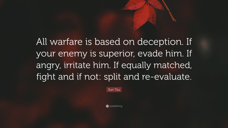 Sun Tzu Quote: “All warfare is based on deception. If your enemy is superior, evade him. If angry, irritate him. If equally matched, fight and if not: split and re-evaluate.”