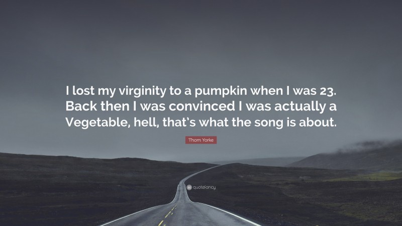 Thom Yorke Quote: “I lost my virginity to a pumpkin when I was 23. Back then I was convinced I was actually a Vegetable, hell, that’s what the song is about.”