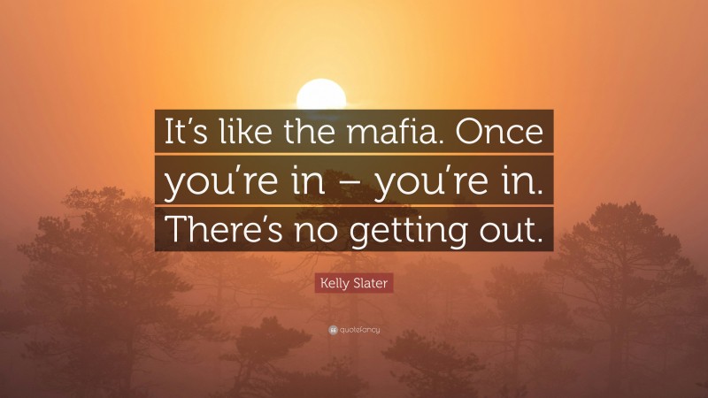 Kelly Slater Quote: “It’s like the mafia. Once you’re in – you’re in. There’s no getting out.”