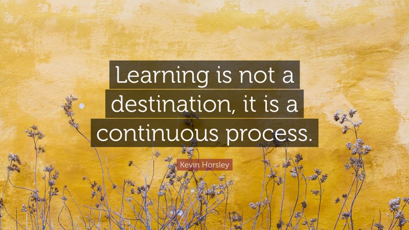 Kevin Horsley Quote: “Learning is not a destination, it is a continuous process.”