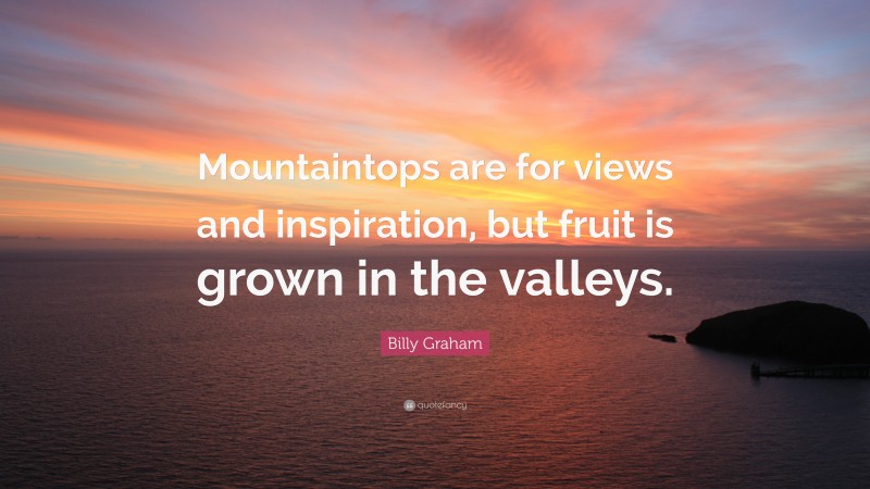 Billy Graham Quote: “Mountaintops are for views and inspiration, but fruit is grown in the valleys.”