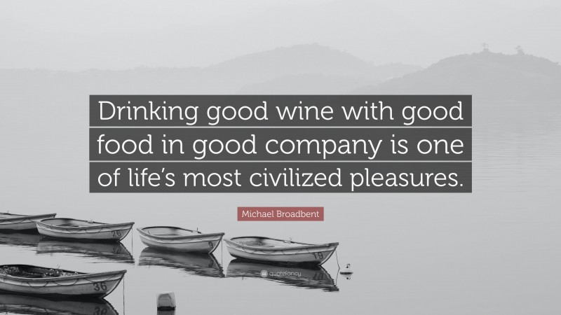 Michael Broadbent Quote: “Drinking good wine with good food in good company is one of life’s most civilized pleasures.”