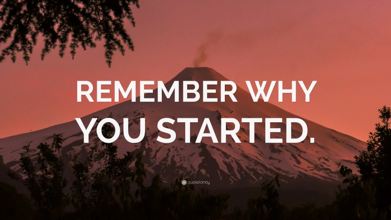 “REMEMBER WHY YOU STARTED.” — Desktop Wallpaper
