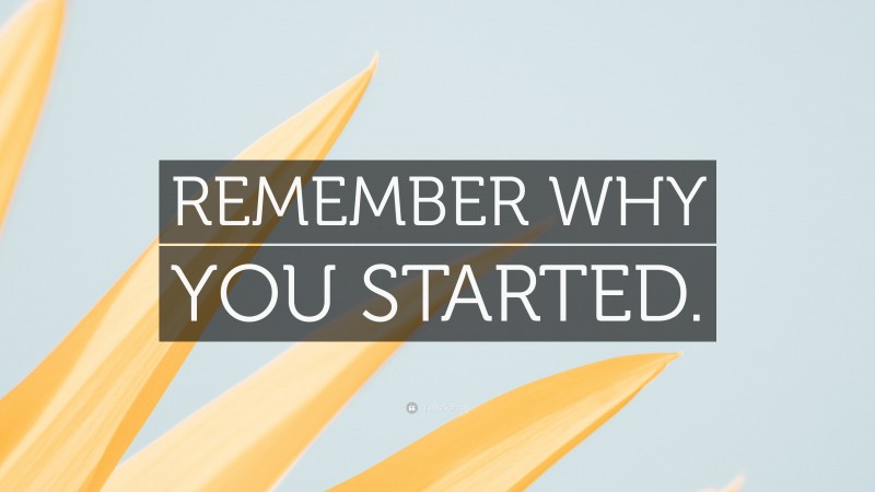 “REMEMBER WHY YOU STARTED.” — Desktop Wallpaper