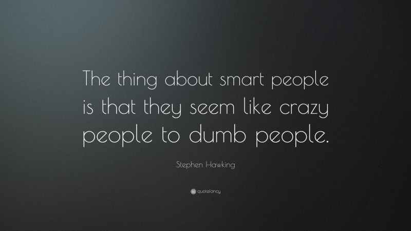 Stephen Hawking Quote: “The thing about smart people is that they seem like crazy people to dumb people.”