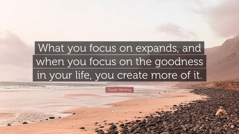 Oprah Winfrey Quote: “What you focus on expands, and when you focus on the goodness in your life, you create more of it.”