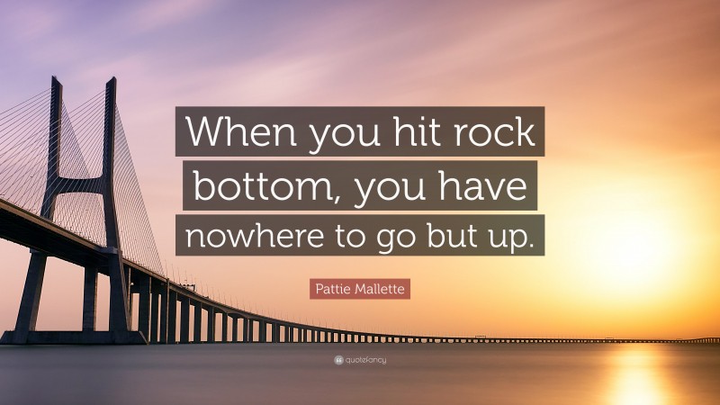 Pattie Mallette Quote: “When you hit rock bottom, you have nowhere to go but up.”