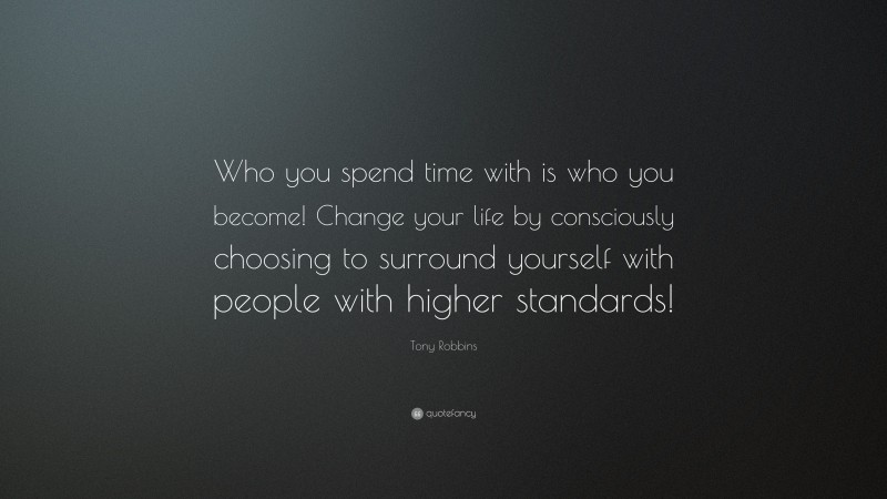 Tony Robbins Quote: “Who you spend time with is who you become! Change your life by consciously choosing to surround yourself with people with higher standards!”