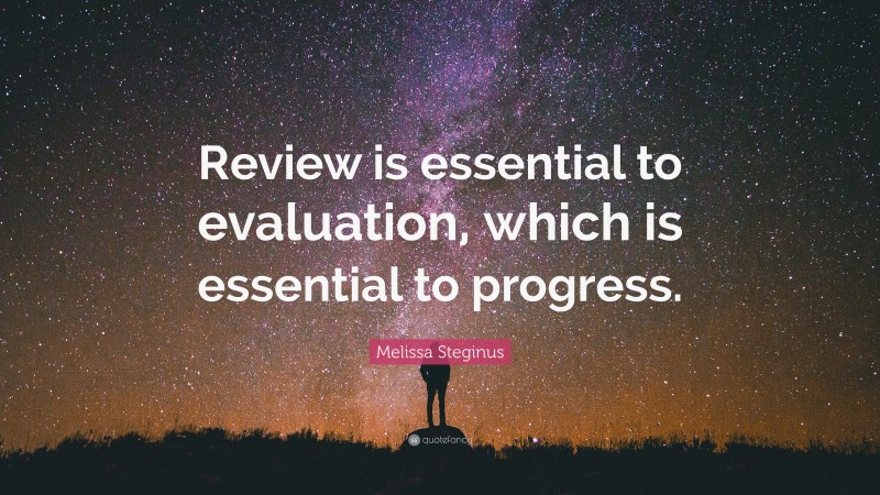Melissa Steginus Quote: “Review is essential to evaluation, which is essential to progress.”