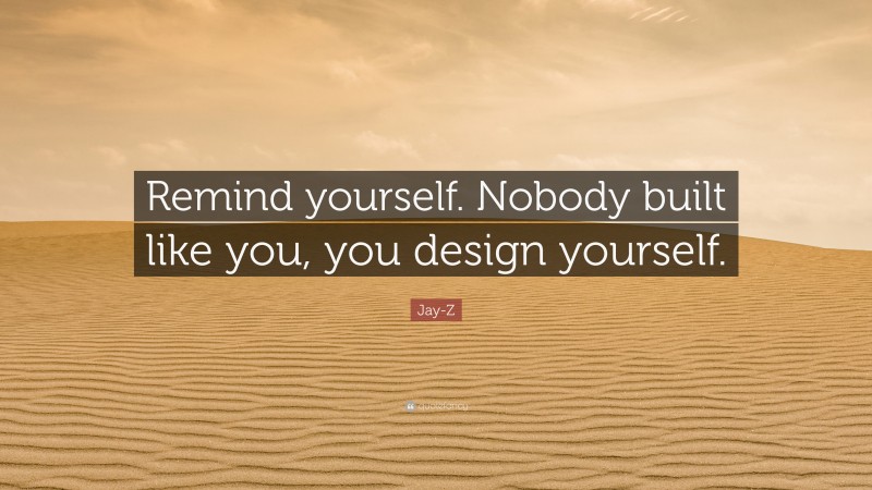 Jay-Z Quote: “Remind yourself. Nobody built like you, you design yourself.”