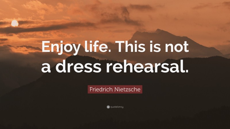 Friedrich Nietzsche Quote: “Enjoy life. This is not a dress rehearsal.”