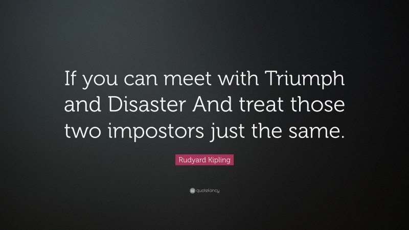 Rudyard Kipling Quote: “If you can meet with Triumph and Disaster And treat those two impostors just the same.”