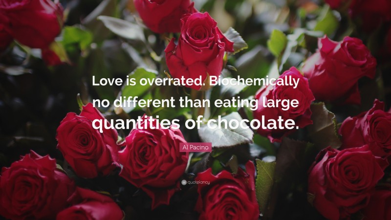 Al Pacino Quote: “Love is overrated. Biochemically no different than eating large quantities of chocolate.”