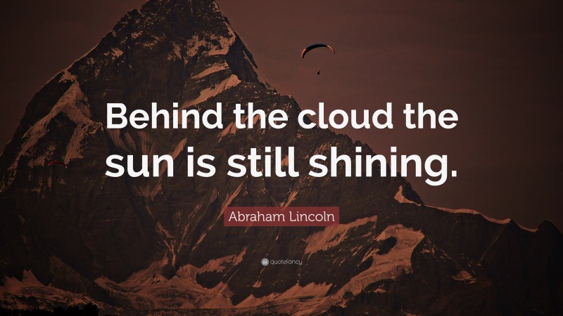 Abraham Lincoln Quote: “Behind the cloud the sun is still shining.”
