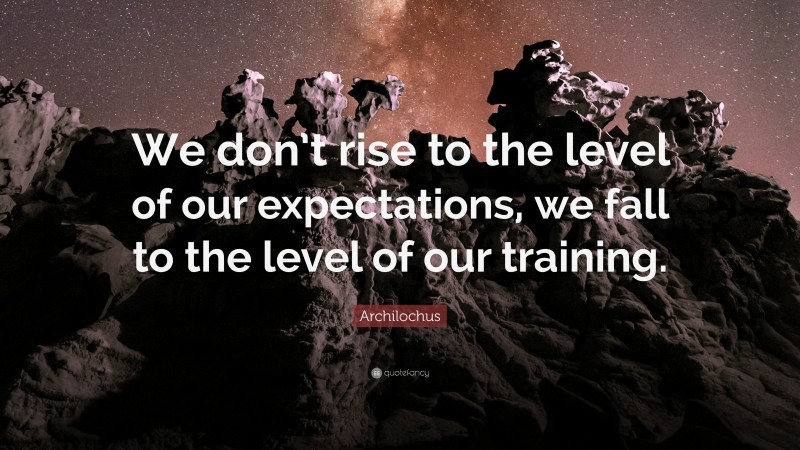 Archilochus Quote: “We don’t rise to the level of our expectations, we fall to the level of our training.”