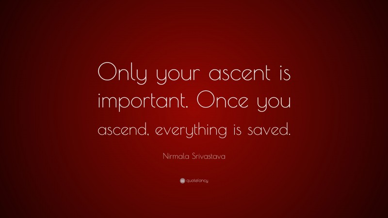 Nirmala Srivastava Quote: “Only your ascent is important. Once you ascend, everything is saved.”