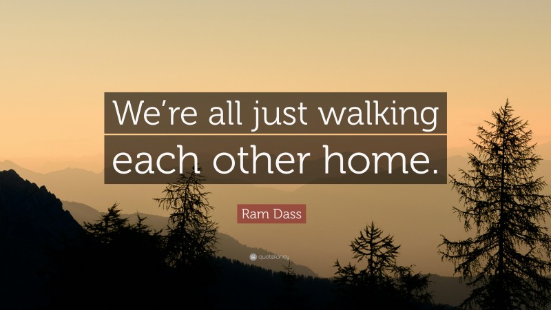 Ram Dass Quote: “We’re all just walking each other home.”