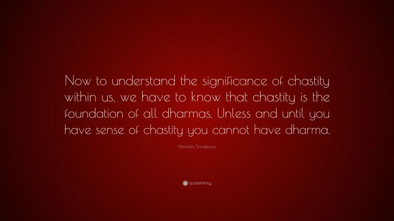 Nirmala Srivastava Quote: “Now to understand the significance of chastity within us, we have to know that chastity is the foundation of all dharmas. Unless and until you have sense of chastity you cannot have dharma.”