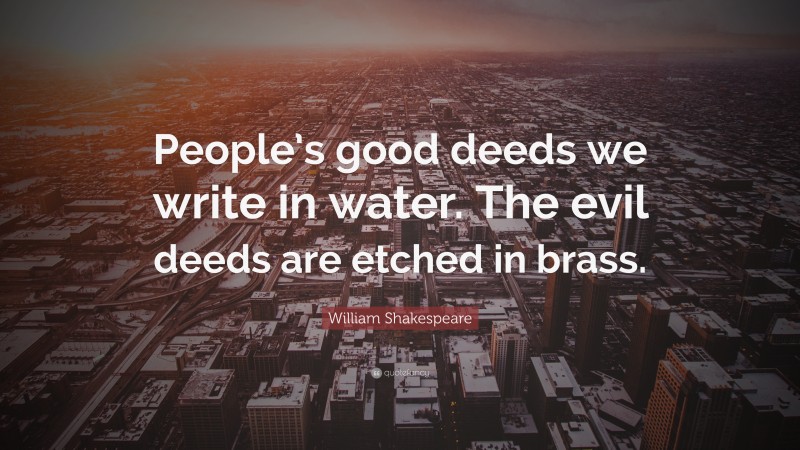 William Shakespeare Quote: “People’s good deeds we write in water. The evil deeds are etched in brass.”