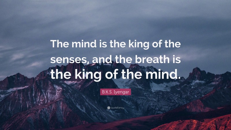 B.K.S. Iyengar Quote: “The mind is the king of the senses, and the breath is the king of the mind.”