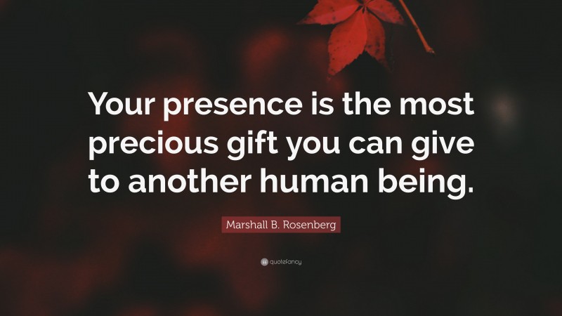 Marshall B. Rosenberg Quote: “Your presence is the most precious gift you can give to another human being.”