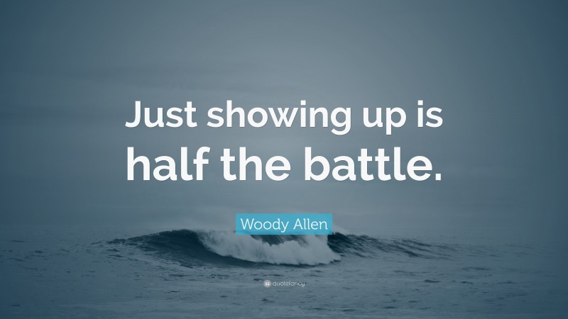 Woody Allen Quote: “Just showing up is half the battle.”