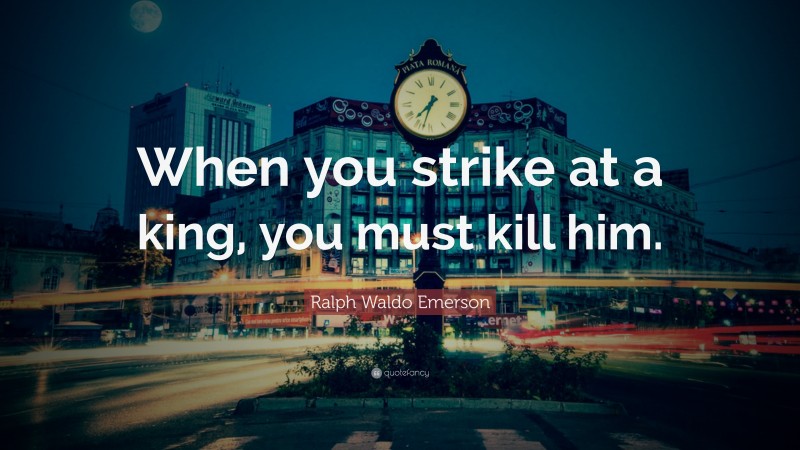 Ralph Waldo Emerson Quote: “When you strike at a king, you must kill him.”