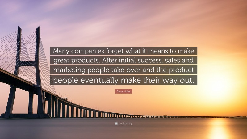 Steve Jobs Quote: “Many companies forget what it means to make great products. After initial success, sales and marketing people take over and the product people eventually make their way out.”