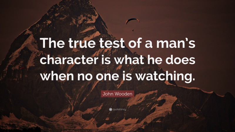 John Wooden Quote: “The true test of a man’s character is what he does when no one is watching.”