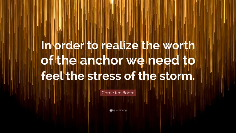 Corrie ten Boom Quote: “In order to realize the worth of the anchor we need to feel the stress of the storm.”