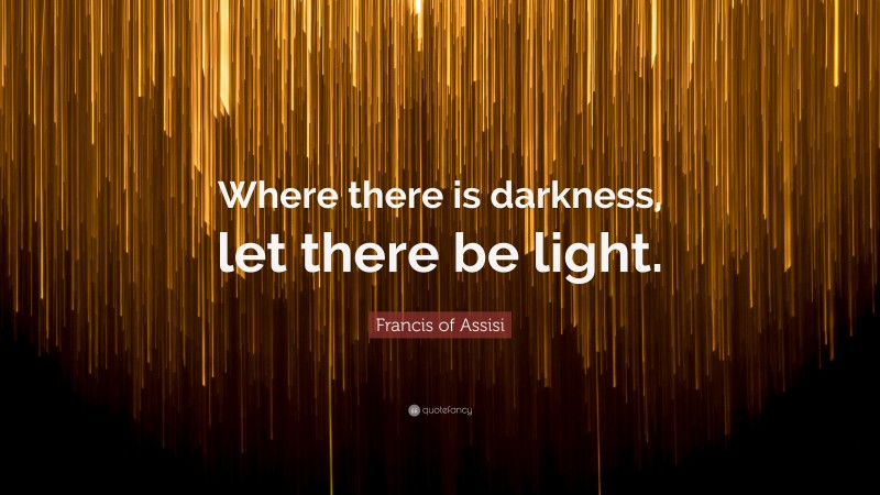 Francis of Assisi Quote: “Where there is darkness, let there be light.”