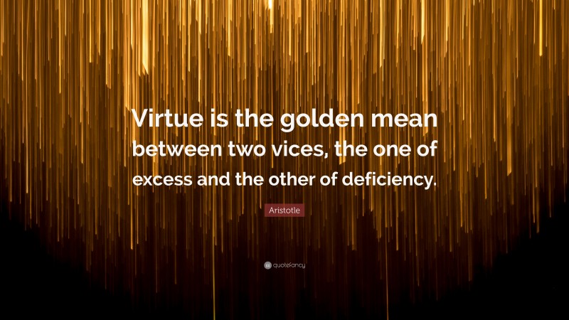 Aristotle Quote: “Virtue is the golden mean between two vices, the one of excess and the other of deficiency.”