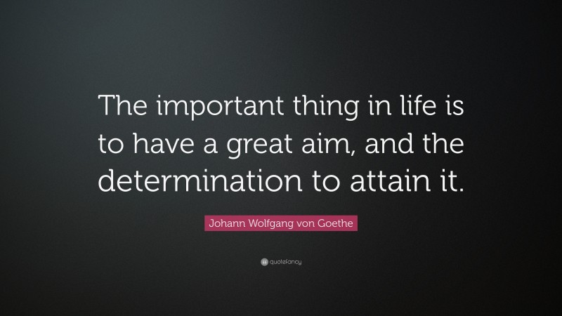 Johann Wolfgang von Goethe Quote: “The important thing in life is to have a great aim, and the determination to attain it.”