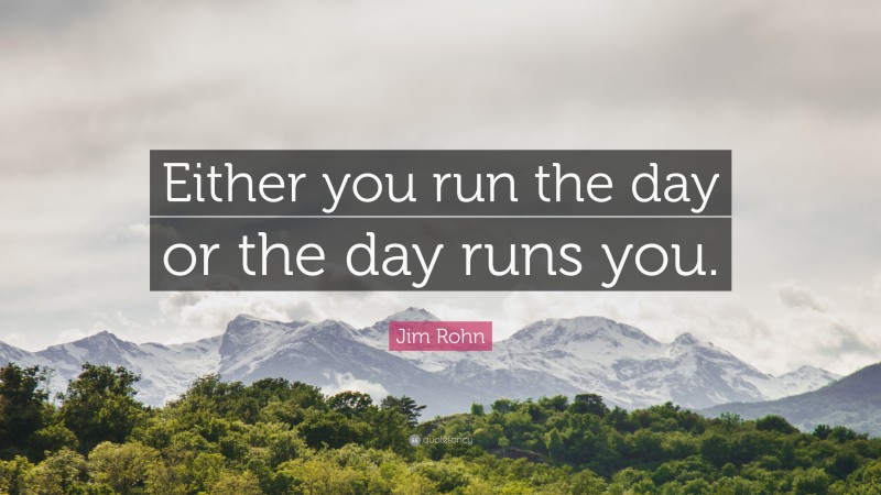 Jim Rohn Quote: “Either you run the day or the day runs you.”