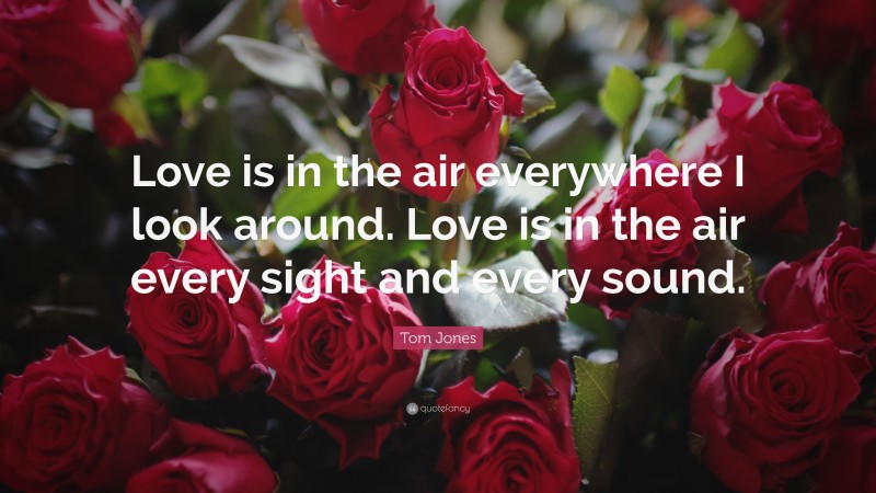 Tom Jones Quote: “Love is in the air everywhere I look around. Love is in the air every sight and every sound.”